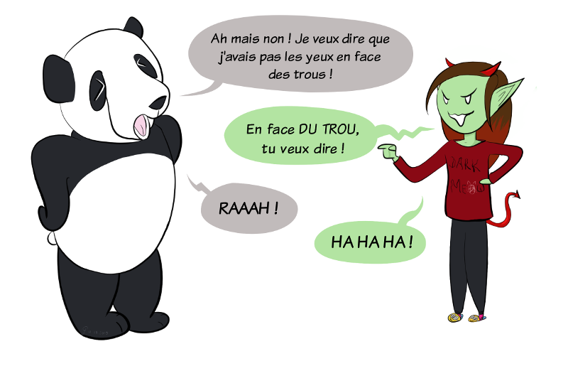 Moustache :"Ah mais non ! Je veux dire que j'avais pas les yeux en face des trous !" "En face DU TROU, tu veux dire !" surenchérit Petit Lutin. Moustache râle et Petit Lutin rit.